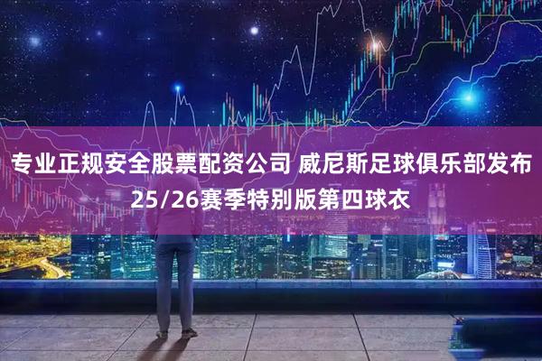 专业正规安全股票配资公司 威尼斯足球俱乐部发布25/26赛季特别版第四球衣