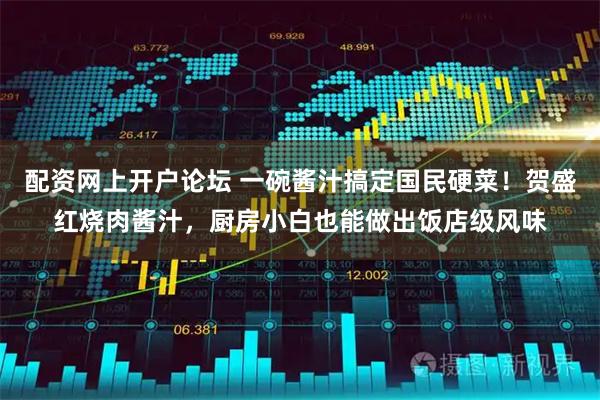 配资网上开户论坛 一碗酱汁搞定国民硬菜！贺盛红烧肉酱汁，厨房小白也能做出饭店级风味