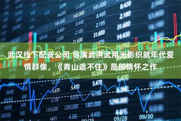 武汉线下配资公司 导演武洪武用光影织就年代爱情群像，《青山遮不住》是部情怀之作