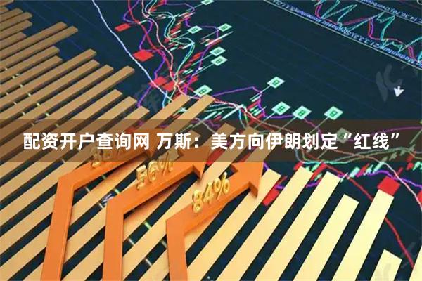 配资开户查询网 万斯：美方向伊朗划定“红线”