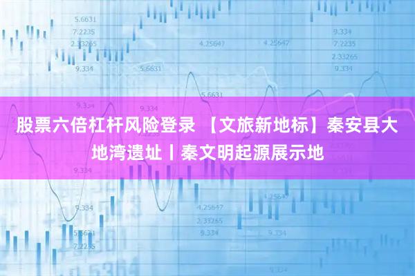 股票六倍杠杆风险登录 【文旅新地标】秦安县大地湾遗址丨秦文明起源展示地