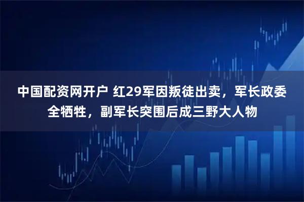 中国配资网开户 红29军因叛徒出卖，军长政委全牺牲，副军长突围后成三野大人物