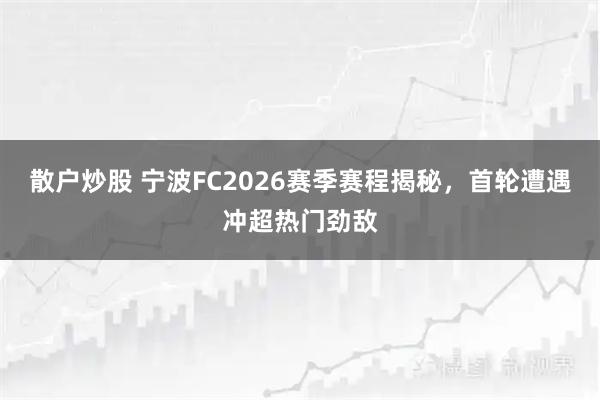 散户炒股 宁波FC2026赛季赛程揭秘，首轮遭遇冲超热门劲敌