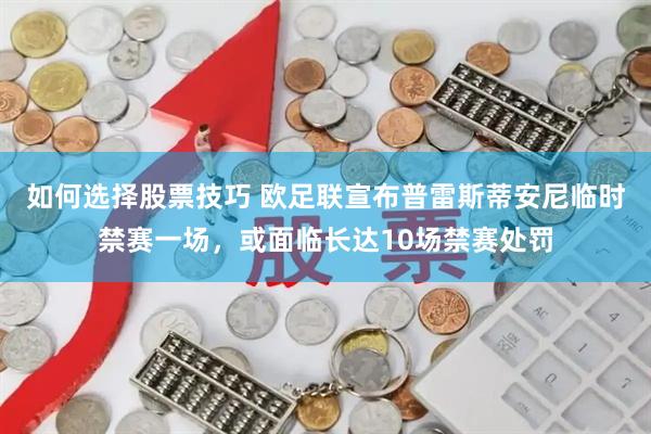 如何选择股票技巧 欧足联宣布普雷斯蒂安尼临时禁赛一场，或面临长达10场禁赛处罚