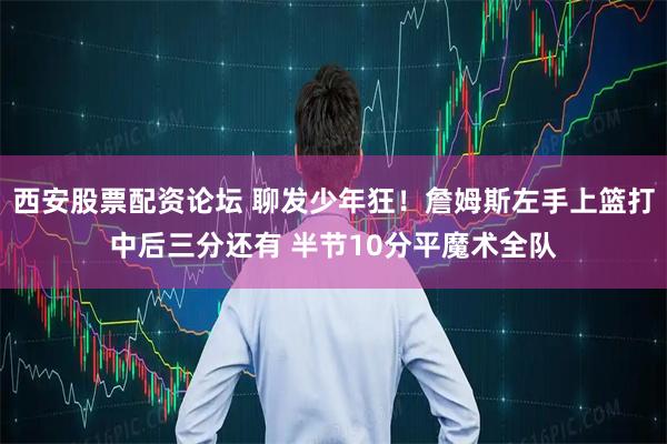 西安股票配资论坛 聊发少年狂！詹姆斯左手上篮打中后三分还有 半节10分平魔术全队