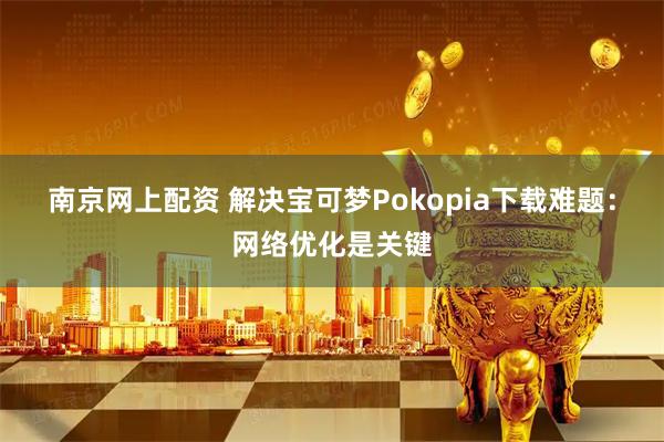 南京网上配资 解决宝可梦Pokopia下载难题：网络优化是关键