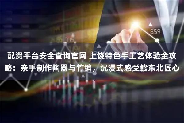 配资平台安全查询官网 上饶特色手工艺体验全攻略：亲手制作陶器与竹编，沉浸式感受赣东北匠心