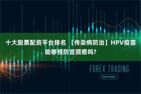 十大股票配资平台排名 【传染病防治】HPV疫苗能够预防宫颈癌吗?