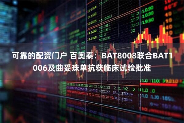 可靠的配资门户 百奥泰：BAT8008联合BAT1006及曲妥珠单抗获临床试验批准