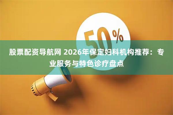 股票配资导航网 2026年保定妇科机构推荐：专业服务与特色诊疗盘点