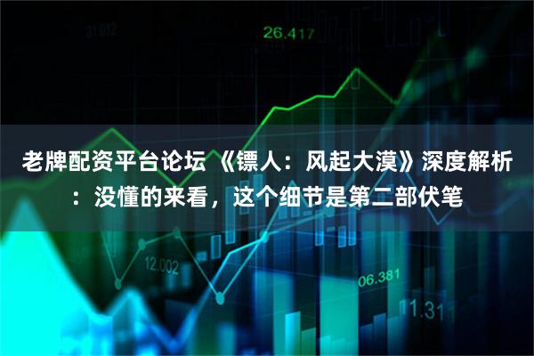 老牌配资平台论坛 《镖人：风起大漠》深度解析：没懂的来看，这个细节是第二部伏笔