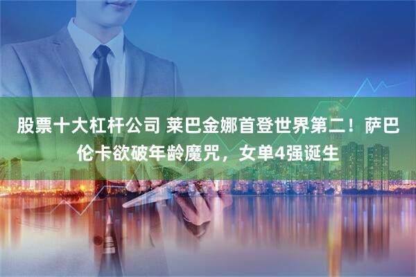 股票十大杠杆公司 莱巴金娜首登世界第二！萨巴伦卡欲破年龄魔咒，女单4强诞生