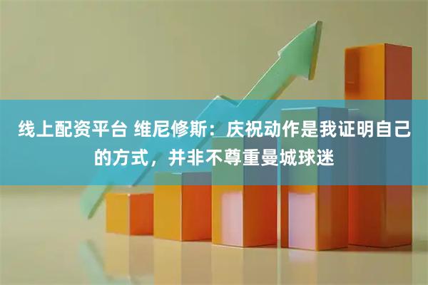 线上配资平台 维尼修斯：庆祝动作是我证明自己的方式，并非不尊重曼城球迷