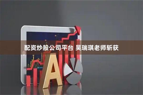 配资炒股公司平台 吴瑞琪老师斩获