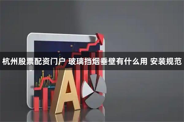 杭州股票配资门户 玻璃挡烟垂壁有什么用 安装规范