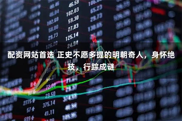 配资网站首选 正史不愿多提的明朝奇人，身怀绝技，行踪成谜