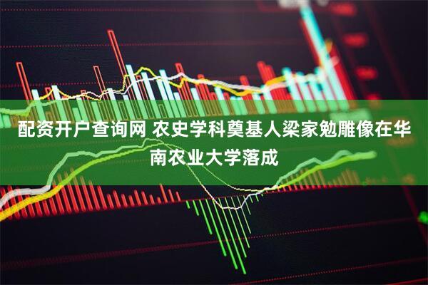 配资开户查询网 农史学科奠基人梁家勉雕像在华南农业大学落成