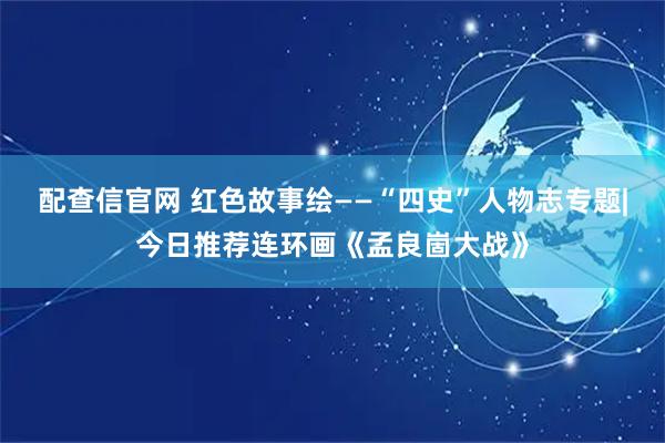 配查信官网 红色故事绘——“四史”人物志专题|今日推荐连环画《孟良崮大战》