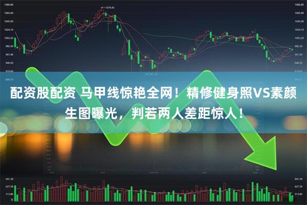 配资股配资 马甲线惊艳全网！精修健身照VS素颜生图曝光，判若两人差距惊人！