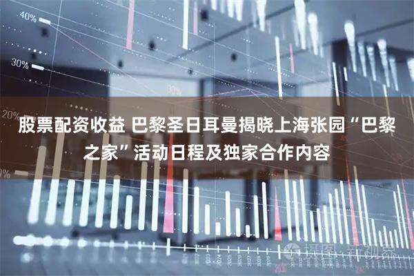 股票配资收益 巴黎圣日耳曼揭晓上海张园“巴黎之家”活动日程及独家合作内容