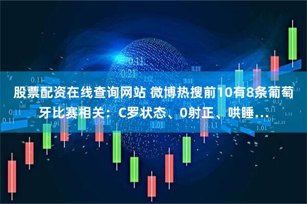 股票配资在线查询网站 微博热搜前10有8条葡萄牙比赛相关：C罗状态、0射正、哄睡…