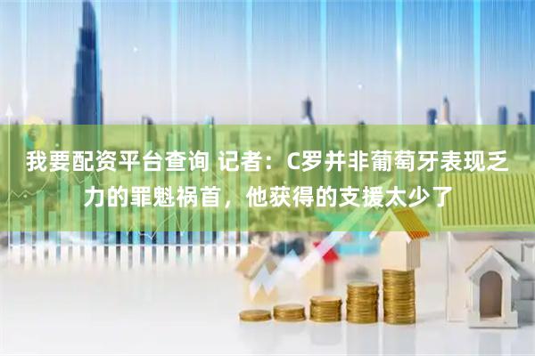 我要配资平台查询 记者：C罗并非葡萄牙表现乏力的罪魁祸首，他获得的支援太少了