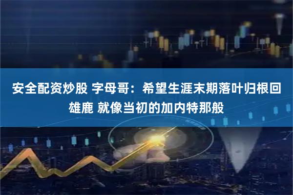 安全配资炒股 字母哥：希望生涯末期落叶归根回雄鹿 就像当初的加内特那般