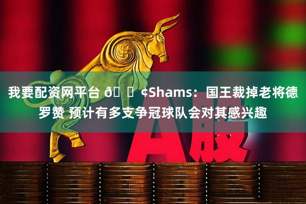 我要配资网平台 📢Shams：国王裁掉老将德罗赞 预计有多支争冠球队会对其感兴趣
