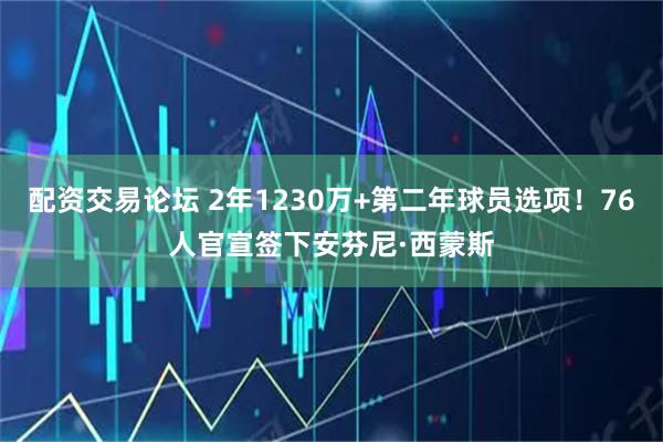 配资交易论坛 2年1230万+第二年球员选项！76人官宣签下安芬尼·西蒙斯