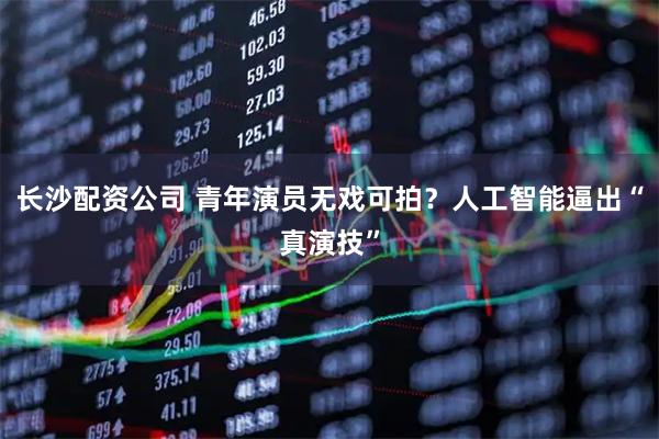 长沙配资公司 青年演员无戏可拍？人工智能逼出“真演技”