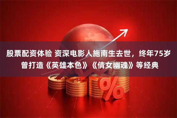 股票配资体验 资深电影人施南生去世，终年75岁 曾打造《英雄本色》《倩女幽魂》等经典