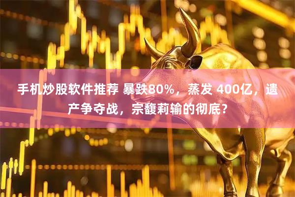 手机炒股软件推荐 暴跌80%，蒸发 400亿，遗产争夺战，宗馥莉输的彻底？