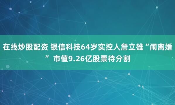 在线炒股配资 银信科技64岁实控人詹立雄“闹离婚” 市值9.26亿股票待分割