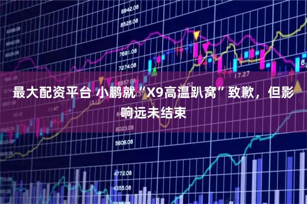 最大配资平台 小鹏就“X9高温趴窝”致歉，但影响远未结束