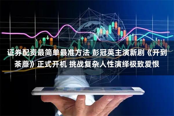 证券配资最简单最准方法 彭冠英主演新剧《开到荼蘼》正式开机 挑战复杂人性演绎极致爱恨