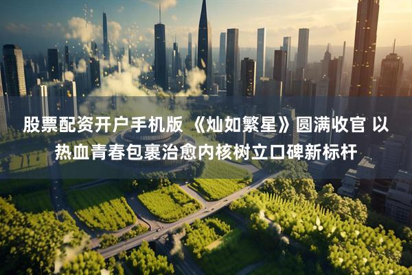 股票配资开户手机版 《灿如繁星》圆满收官 以热血青春包裹治愈内核树立口碑新标杆