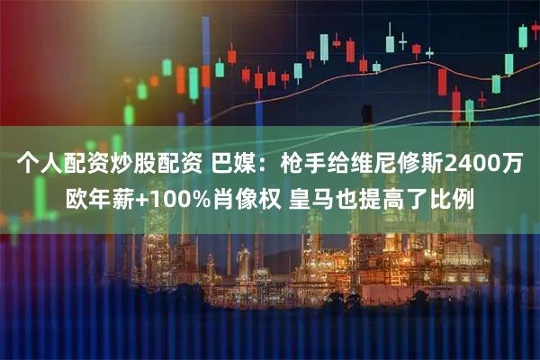 个人配资炒股配资 巴媒:枪手给维尼修斯2400万欧年薪+100%肖像权 皇马也提高了比例