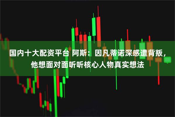 国内十大配资平台 阿斯：因凡蒂诺深感遭背叛，他想面对面听听核心人物真实想法