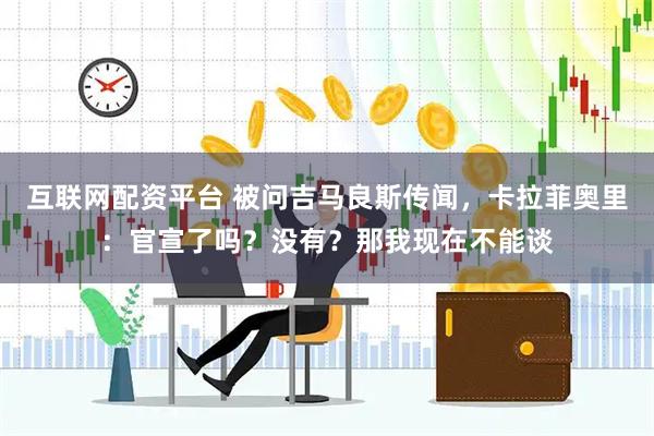 互联网配资平台 被问吉马良斯传闻，卡拉菲奥里：官宣了吗？没有？那我现在不能谈