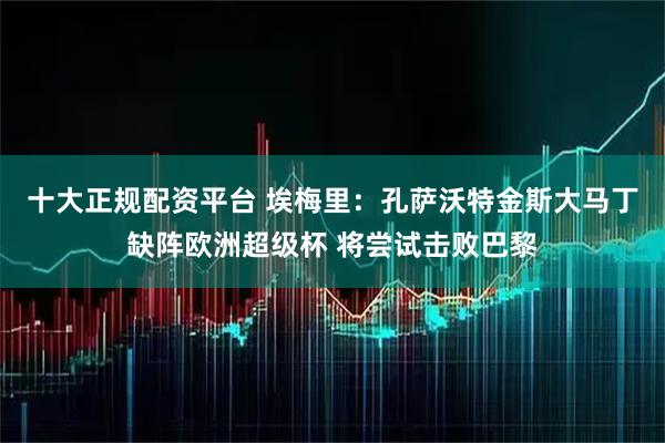 十大正规配资平台 埃梅里：孔萨沃特金斯大马丁缺阵欧洲超级杯 将尝试击败巴黎