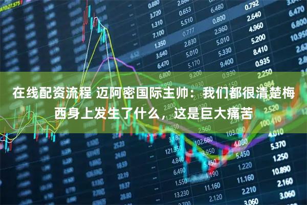 在线配资流程 迈阿密国际主帅：我们都很清楚梅西身上发生了什么，这是巨大痛苦