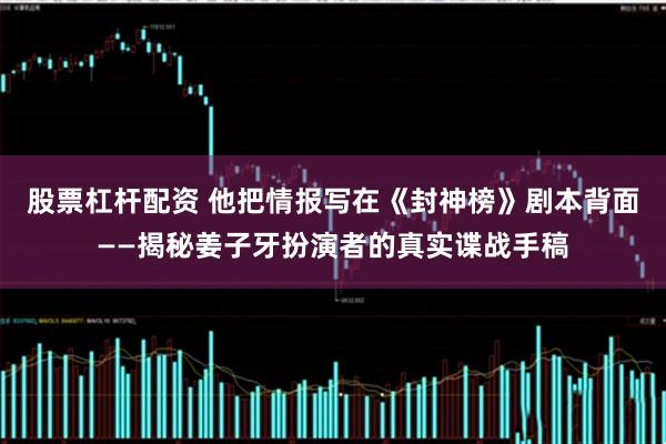 股票杠杆配资 他把情报写在《封神榜》剧本背面——揭秘姜子牙扮演者的真实谍战手稿