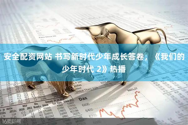 安全配资网站 书写新时代少年成长答卷,《我们的少年时代 2》热播