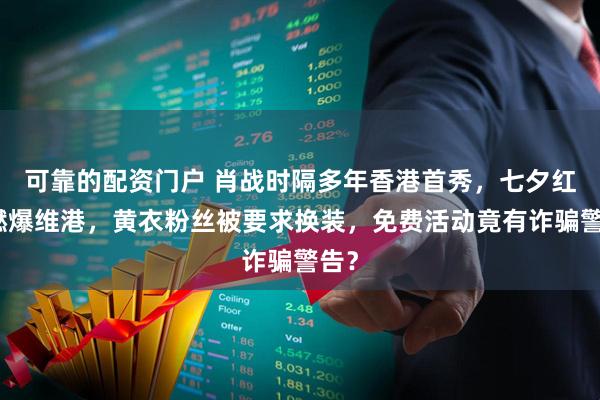 可靠的配资门户 肖战时隔多年香港首秀，七夕红海燃爆维港，黄衣粉丝被要求换装，免费活动竟有诈骗警告？