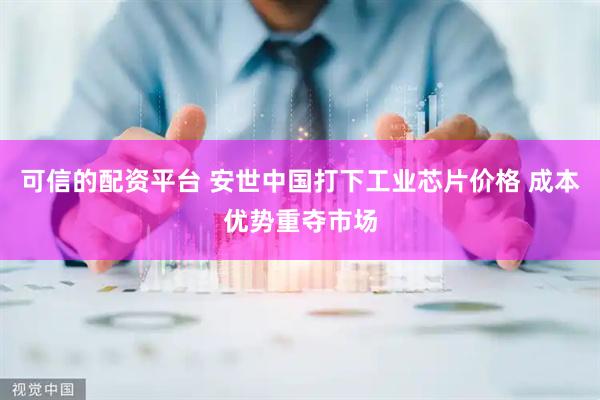 可信的配资平台 安世中国打下工业芯片价格 成本优势重夺市场